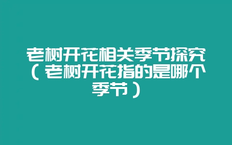 老树开花相关季节探究（老树开花指的是哪个季节）-会东网