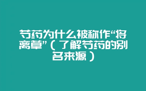 芍药为什么被称作“将离草”(了解芍药的别名来源)-会东网