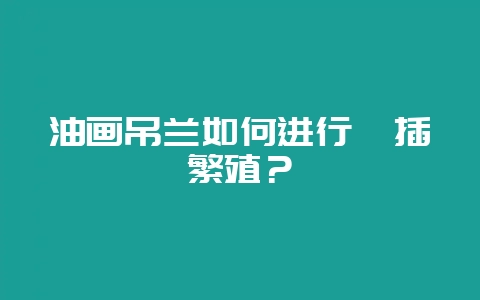 油画吊兰如何进行扦插繁殖？-会东网