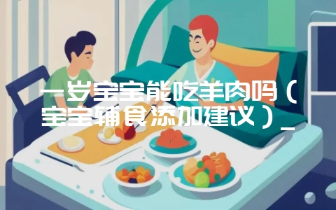 一岁宝宝能吃羊肉吗(宝宝辅食添加建议)_-会东网