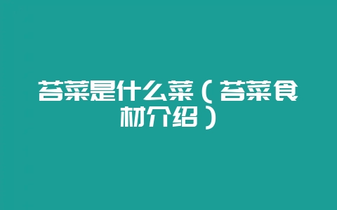 苔菜是什么菜（苔菜食材介绍）-会东网