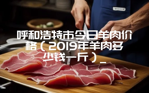 呼和浩特市今日羊肉价格(2019年羊肉多少钱一斤)_插图 呼和浩特市今日羊肉价格(2019年羊肉多少钱一斤)_插图