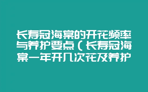 长寿冠海棠的开花频率与养护要点(长寿冠海棠一年开几次花及养护-会东网