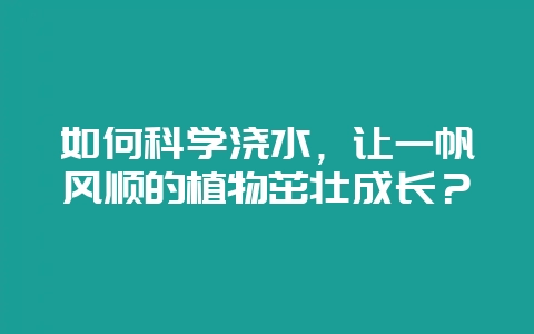 如何科学浇水，让一帆风顺的植物茁壮成长？-会东网