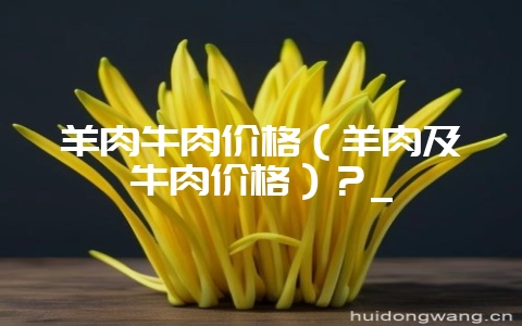 羊肉牛肉价格(羊肉及牛肉价格)?_插图 羊肉牛肉价格(羊肉及牛肉价格)?_插图
