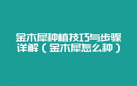 金木犀种植技巧与步骤详解（金木犀怎么种）-会东网