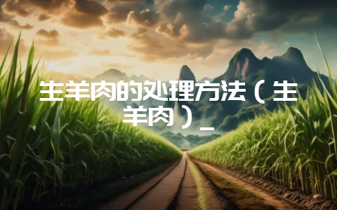 生羊肉的处理方法（生羊肉）_-会东网