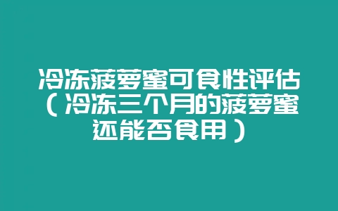 冷冻菠萝蜜可食性评估（冷冻三个月的菠萝蜜还能否食用）-会东网