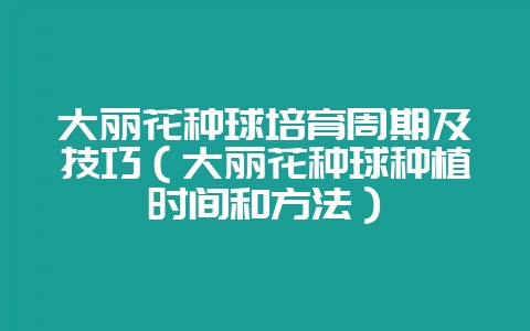 大丽花种球培育周期及技巧（大丽花种球种植时间和方法）-会东网