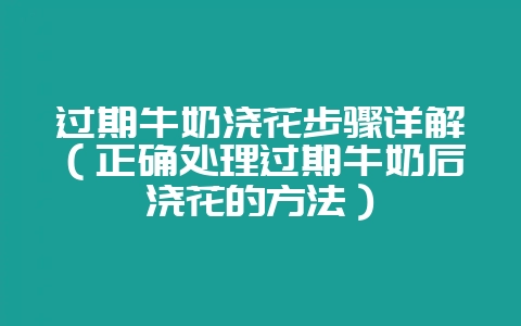 过期牛奶浇花步骤详解（正确处理过期牛奶后浇花的方法）-会东网