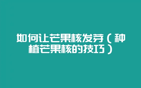 如何让芒果核发芽(种植芒果核的技巧)-会东网