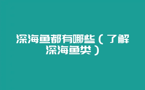 深海鱼都有哪些（了解深海鱼类）-会东网