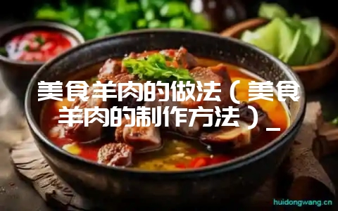 美食羊肉的做法（美食羊肉的制作方法）_-会东网