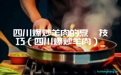 四川爆炒羊肉的烹饪技巧(四川爆炒羊肉)_插图 四川爆炒羊肉的烹饪技巧(四川爆炒羊肉)_插图