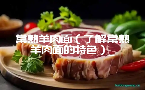 常熟羊肉面（了解常熟羊肉面的特色）_-会东网