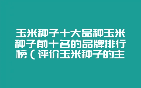玉米种子十大品种玉米种子前十名的品牌排行榜(评价玉米种子的主-会东网