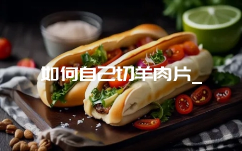 如何自己切羊肉片_-会东网