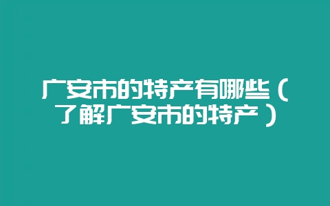 广安市的特产有哪些（了解广安市的特产）-会东网