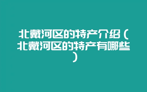 北戴河区的特产介绍（北戴河区的特产有哪些）-会东网