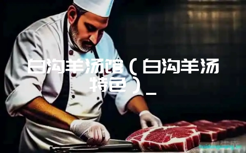 白沟羊汤馆(白沟羊汤特色)_-会东网