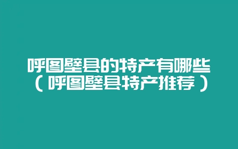 呼图壁县的特产有哪些（呼图壁县特产推荐）-会东网