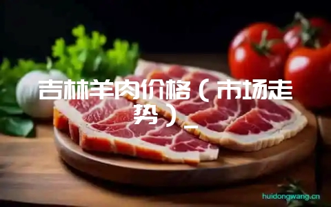 吉林羊肉价格(市场走势)_-会东网