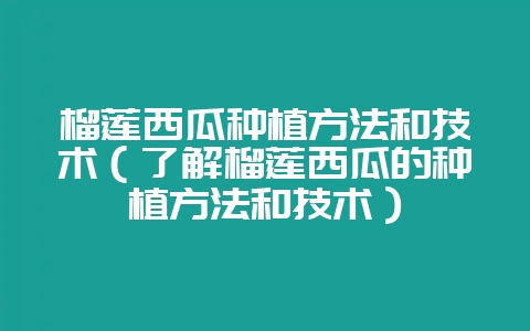 榴莲西瓜种植方法和技术(了解榴莲西瓜的种植方法和技术)-会东网