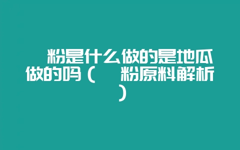 苕粉是什么做的是地瓜做的吗（苕粉原料解析）-会东网