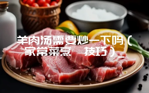 羊肉汤需要炒一下吗(家常菜烹饪技巧)_插图 羊肉汤需要炒一下吗(家常菜烹饪技巧)_插图