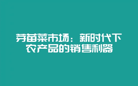 芽苗菜市场：新时代下农产品的销售利器-会东网