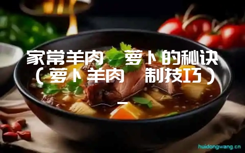 家常羊肉炖萝卜的秘诀(萝卜羊肉炖制技巧)_-会东网