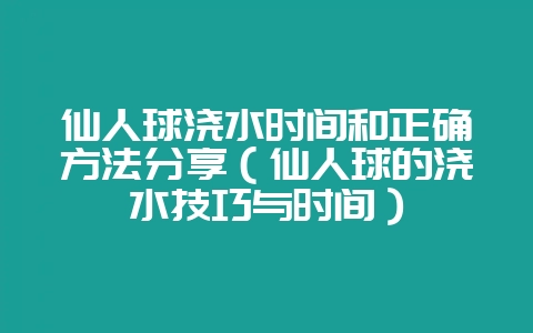 仙人球浇水时间和正确方法分享(仙人球的浇水技巧与时间)-会东网