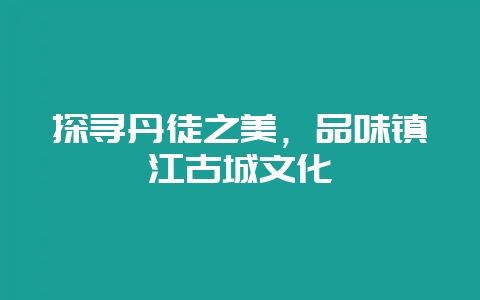 探寻丹徒之美，品味镇江古城文化-会东网