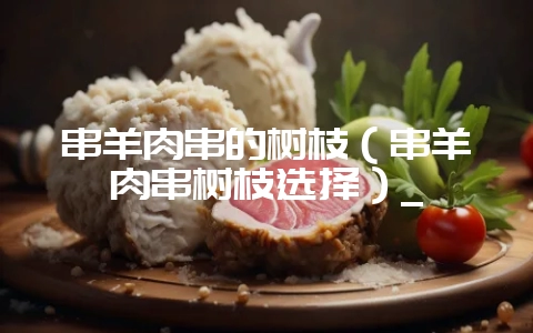 串羊肉串的树枝(串羊肉串树枝选择)_-会东网