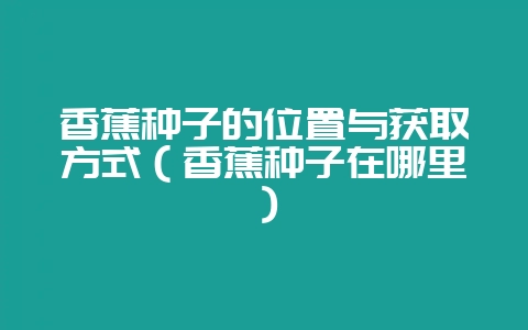香蕉种子的位置与获取方式（香蕉种子在哪里）-会东网