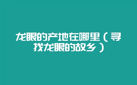 龙眼的产地在哪里(寻找龙眼的故乡)-会东网