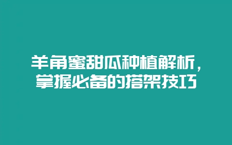羊角蜜甜瓜种植解析，掌握必备的搭架技巧-会东网