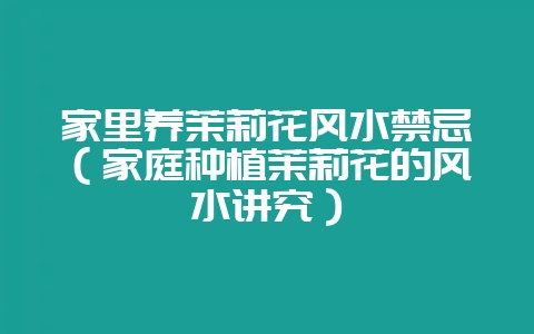 家里养茉莉花风水禁忌（家庭种植茉莉花的风水讲究）-会东网
