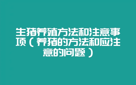 生猪养殖方法和注意事项(养猪的方法和应注意的问题)插图 生猪养殖方法和注意事项(养猪的方法和应注意的问题)插图