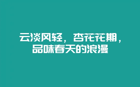 云淡风轻，杏花花期，品味春天的浪漫-会东网