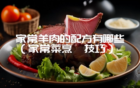 家常羊肉的配方有哪些（家常菜烹饪技巧）_-会东网