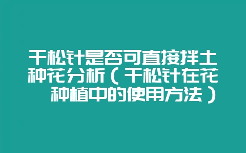 干松针是否可直接拌土种花分析(干松针在花卉种植中的使用方法)-会东网