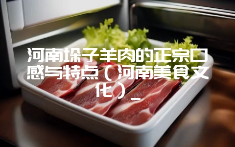 河南垛子羊肉的正宗口感与特点(河南美食文化)_插图 河南垛子羊肉的正宗口感与特点(河南美食文化)_插图