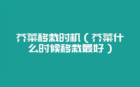 芥菜移栽时机(芥菜什么时候移栽最好)-会东网