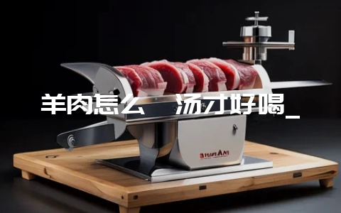 羊肉怎么煲汤才好喝_-会东网