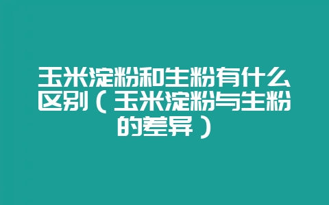 玉米淀粉和生粉有什么区别（玉米淀粉与生粉的差异）-会东网