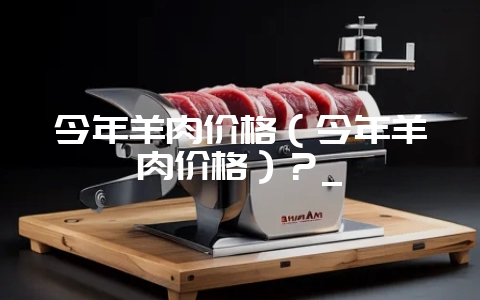 今年羊肉价格(今年羊肉价格)?_-会东网