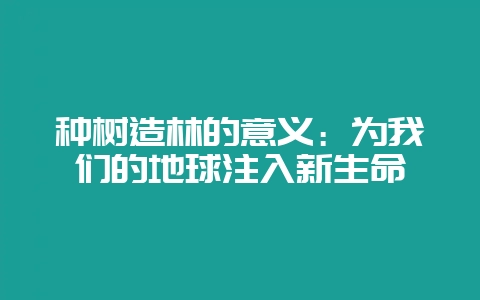 种树造林的意义：为我们的地球注入新生命-会东网