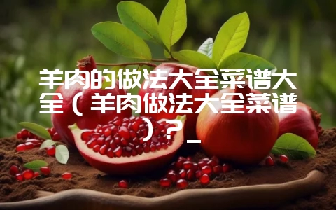 羊肉的做法大全菜谱大全(羊肉做法大全菜谱)?_-会东网