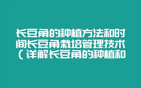 长豆角的种植方法和时间长豆角栽培管理技术(详解长豆角的种植和-会东网